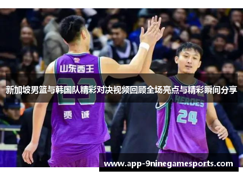 新加坡男篮与韩国队精彩对决视频回顾全场亮点与精彩瞬间分享