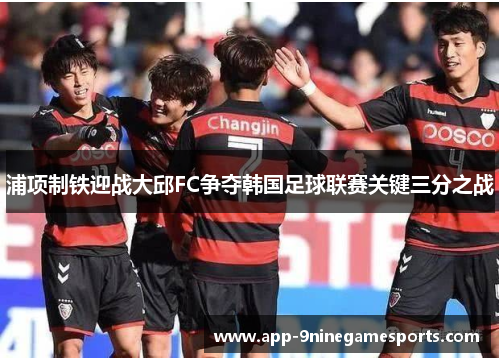 浦项制铁迎战大邱FC争夺韩国足球联赛关键三分之战