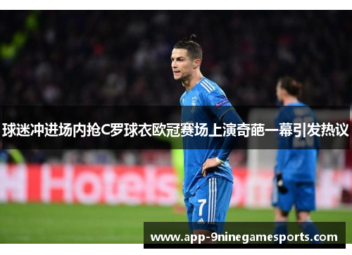 球迷冲进场内抢C罗球衣欧冠赛场上演奇葩一幕引发热议