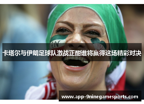 卡塔尔与伊朗足球队激战正酣谁将赢得这场精彩对决