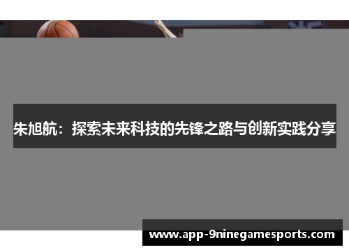 朱旭航：探索未来科技的先锋之路与创新实践分享